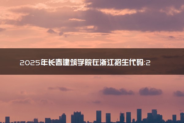 2025年长春建筑学院在浙江招生代码：2229 专业代码及报考指南