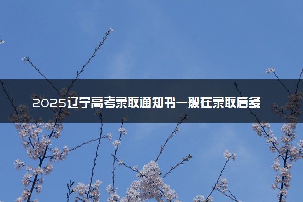 2025辽宁高考录取通知书一般在录取后多久发 附电子版通知书查询入口