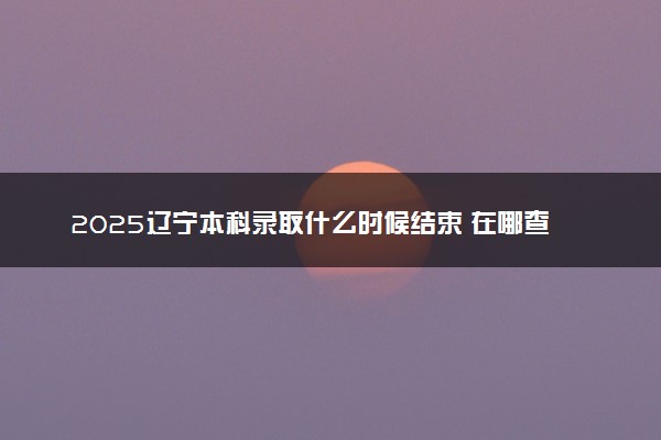 2025辽宁本科录取什么时候结束 在哪查看录取结果