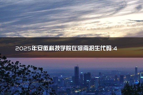 2025年安徽科技学院在河南招生代码：4155 专业代码及报考指南