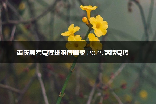 重庆高考复读班推荐哪家 2025落榜复读去哪里好