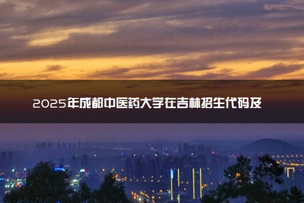 2025年成都中医药大学在吉林招生代码及专业代码 成都中医药大学吉林代码是多少？怎么查询？