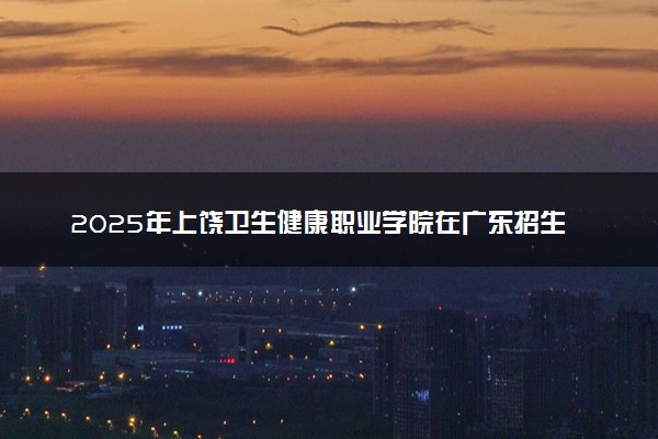 2025年上饶卫生健康职业学院在广东招生代码及专业代码 上饶卫生健康职业学院广东代码是多少？怎么查询？