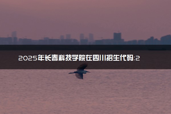 2025年长春科技学院在四川招生代码：2284 专业代码及报考指南