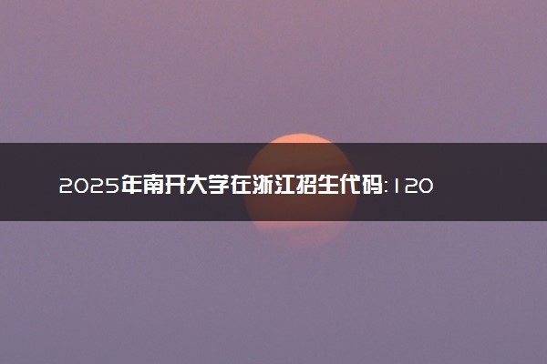 2025年南开大学在浙江招生代码：1203 专业代码及报考指南