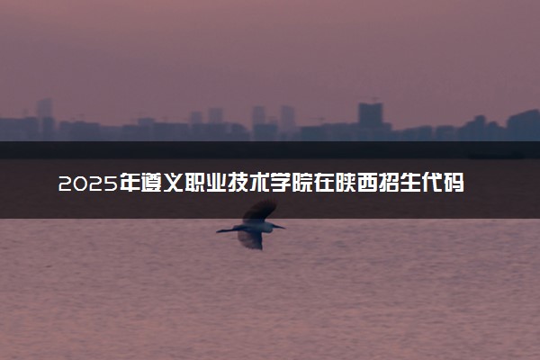 2025年遵义职业技术学院在陕西招生代码及专业代码 遵义职业技术学院陕西代码是多少？怎么查询？
