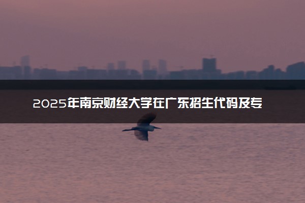 2025年南京财经大学在广东招生代码及专业代码 南京财经大学广东代码是多少？怎么查询？