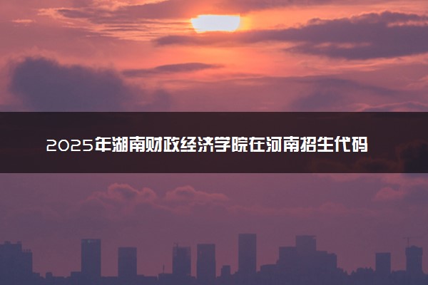 2025年湖南财政经济学院在河南招生代码：7208 专业代码及报考指南