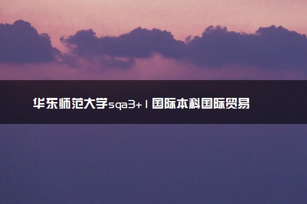 华东师范大学sqa3+1国际本科国际贸易与商务专业介绍