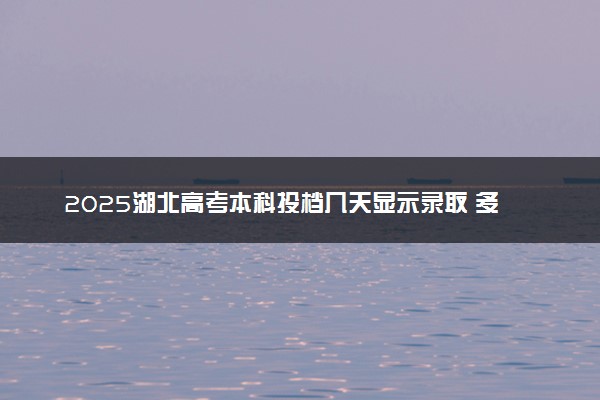 2025湖北高考本科投档几天显示录取 多少天知道录取结果
