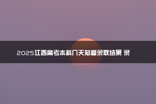 2025江西高考本科几天知道录取结果 录取截止日期什么时候