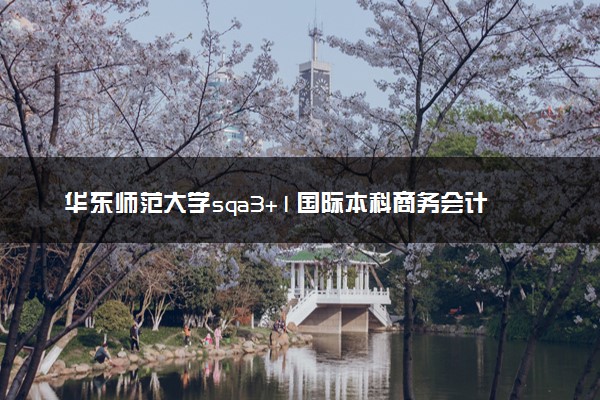 华东师范大学sqa3+1国际本科商务会计专业介绍