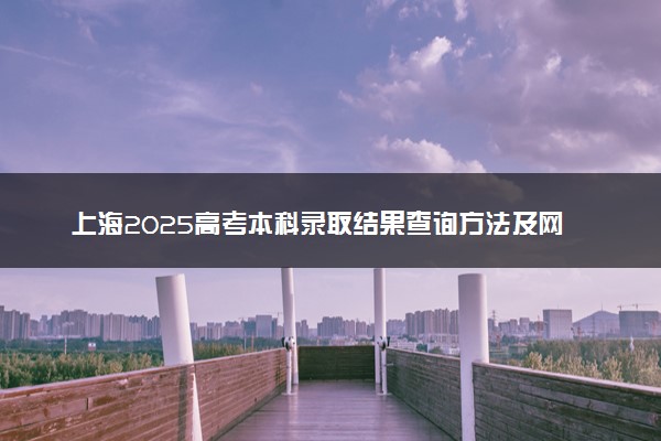 上海2025高考本科录取结果查询方法及网址入口 什么时候结束录取