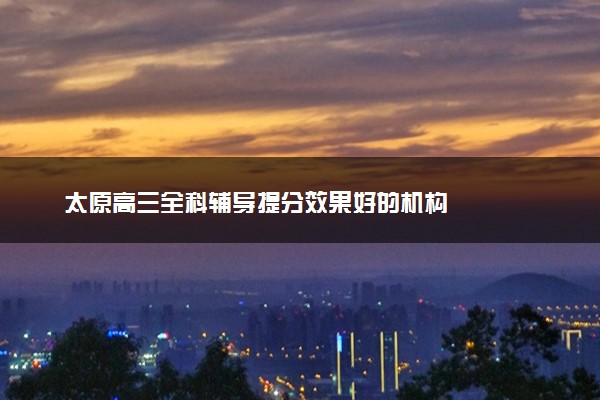 太原高三全科辅导提分效果好的机构