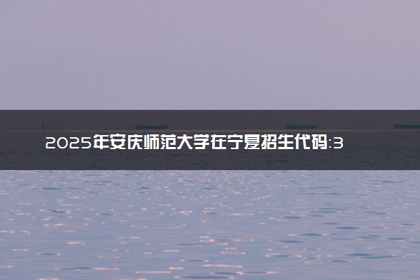 2025年安庆师范大学在宁夏招生代码：3424 专业代码及报考指南