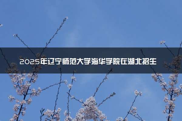2025年辽宁师范大学海华学院在湖北招生代码：F537 专业代码及报考指南