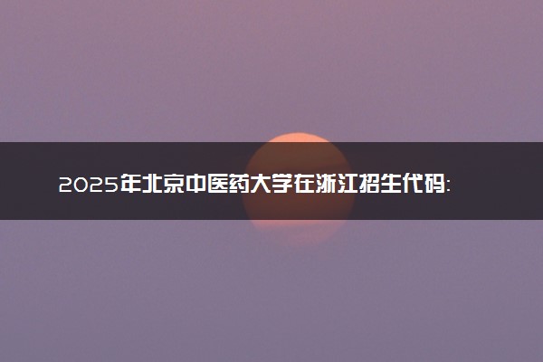 2025年北京中医药大学在浙江招生代码：1143 专业代码及报考指南