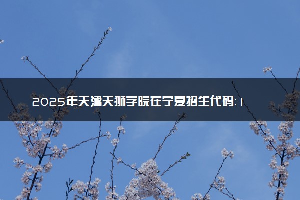 2025年天津天狮学院在宁夏招生代码：1250 专业代码及报考指南