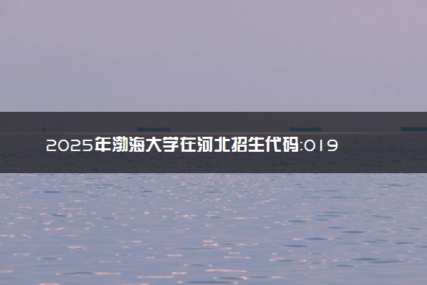2025年渤海大学在河北招生代码：0195 专业代码及报考指南