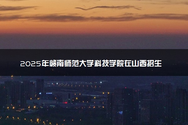 2025年赣南师范大学科技学院在山西招生代码：5793 专业代码及报考指南
