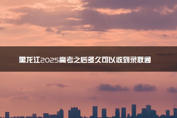 黑龙江2025高考之后多久可以收到录取通知书 一般几月几号拿到