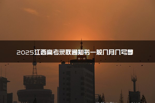 2025江西高考录取通知书一般几月几号拿到 通知书查询入口官网