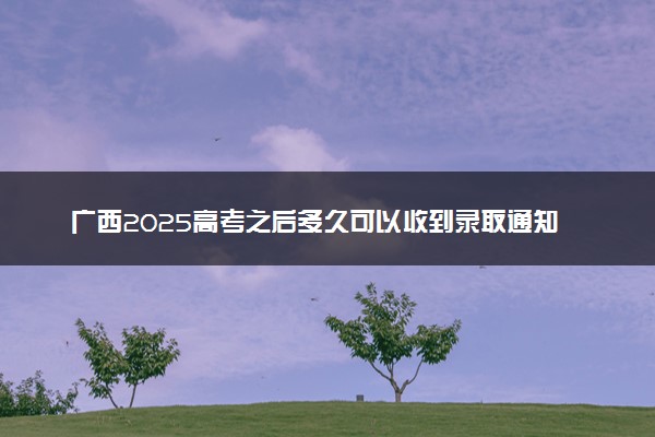 广西2025高考之后多久可以收到录取通知书 一般几月几号拿到