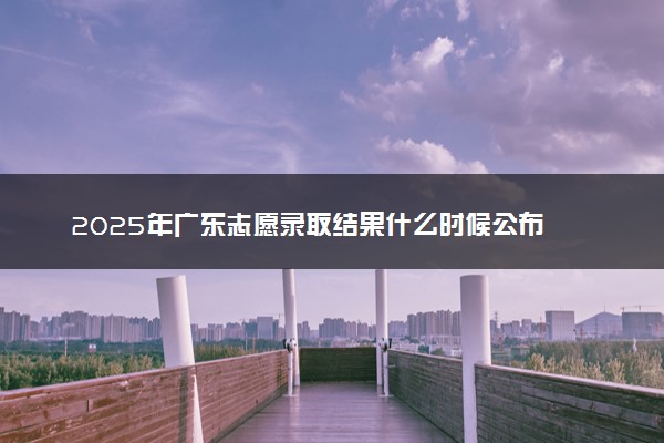 2025年广东志愿录取结果什么时候公布 在哪里查询