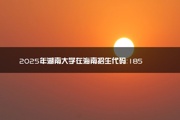 2025年湖南大学在海南招生代码：1854 专业代码及报考指南