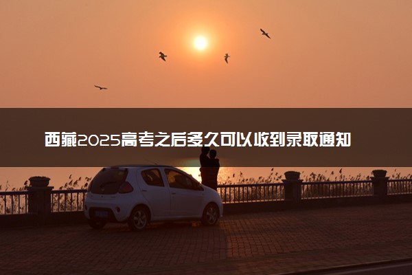 西藏2025高考之后多久可以收到录取通知书 一般几月几号拿到