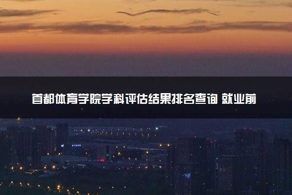 首都体育学院学科评估结果排名查询 就业前景好的王牌专业有哪些