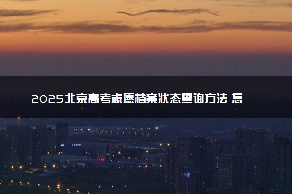 2025北京高考志愿档案状态查询方法 怎么查录取结果