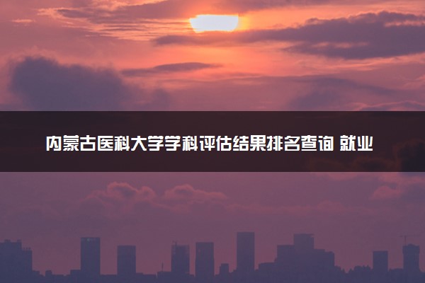 内蒙古医科大学学科评估结果排名查询 就业前景好的王牌专业有哪些