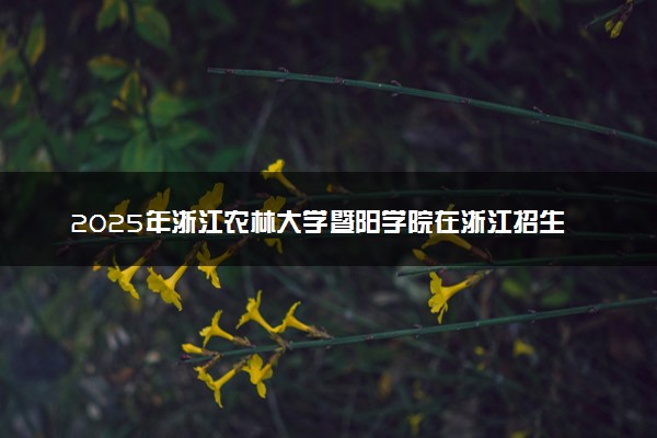2025年浙江农林大学暨阳学院在浙江招生代码：0101 专业代码及报考指南