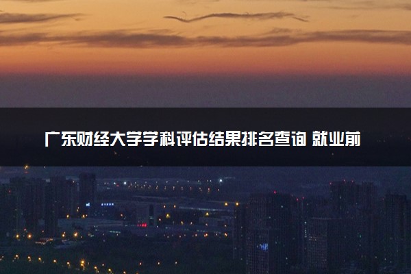 广东财经大学学科评估结果排名查询 就业前景好的王牌专业有哪些